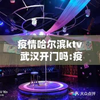 疫情哈尔滨ktv 武汉开门吗:疫情哈尔滨ktv 武汉开门吗现在