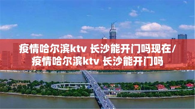疫情哈尔滨ktv 长沙能开门吗现在/疫情哈尔滨ktv 长沙能开门吗