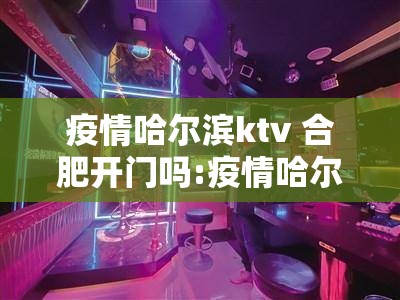 疫情哈尔滨ktv 合肥开门吗:疫情哈尔滨ktv 合肥开门吗现在