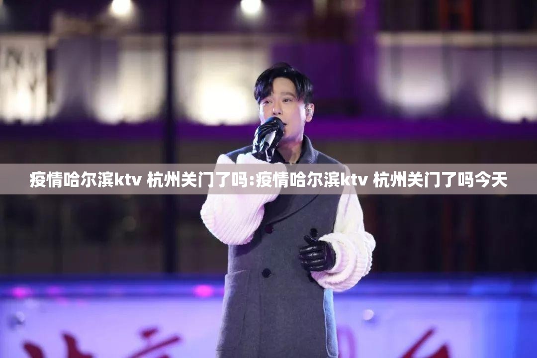 疫情哈尔滨ktv 杭州关门了吗:疫情哈尔滨ktv 杭州关门了吗今天