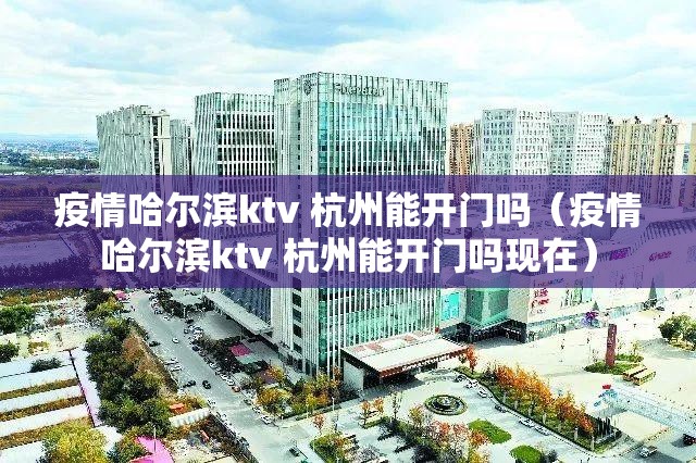 疫情哈尔滨ktv 杭州能开门吗（疫情哈尔滨ktv 杭州能开门吗现在）