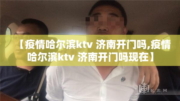 【疫情哈尔滨ktv 济南开门吗,疫情哈尔滨ktv 济南开门吗现在】