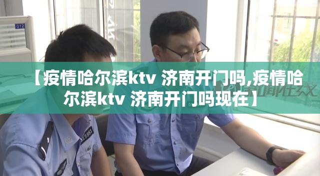 【疫情哈尔滨ktv 济南开门吗,疫情哈尔滨ktv 济南开门吗现在】