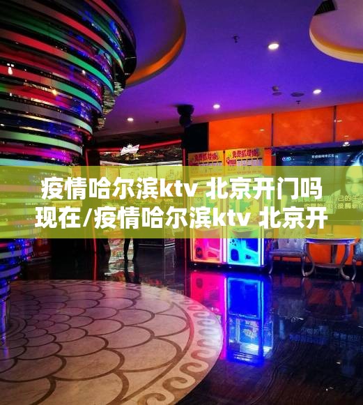 疫情哈尔滨ktv 北京开门吗现在/疫情哈尔滨ktv 北京开门吗