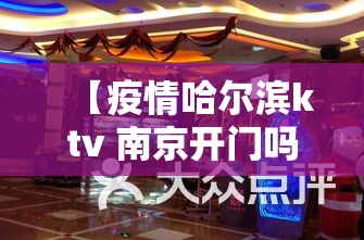 【疫情哈尔滨ktv 南京开门吗,疫情哈尔滨ktv 南京开门吗现在】
