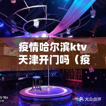疫情哈尔滨ktv 天津开门吗（疫情哈尔滨ktv 天津开门吗现在）