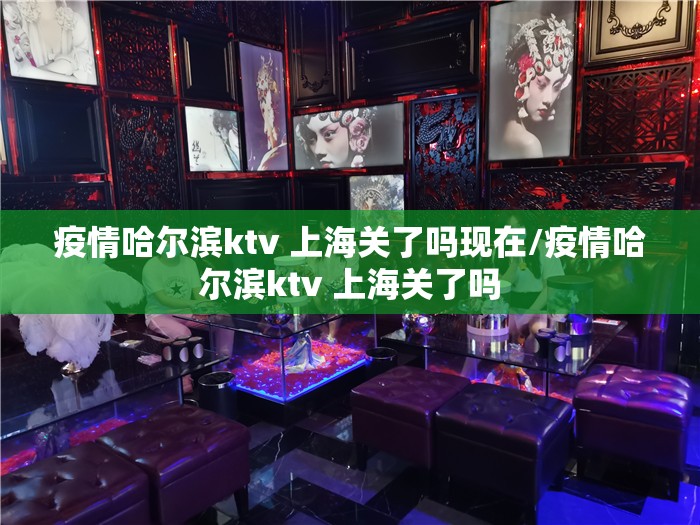 疫情哈尔滨ktv 上海关了吗现在/疫情哈尔滨ktv 上海关了吗