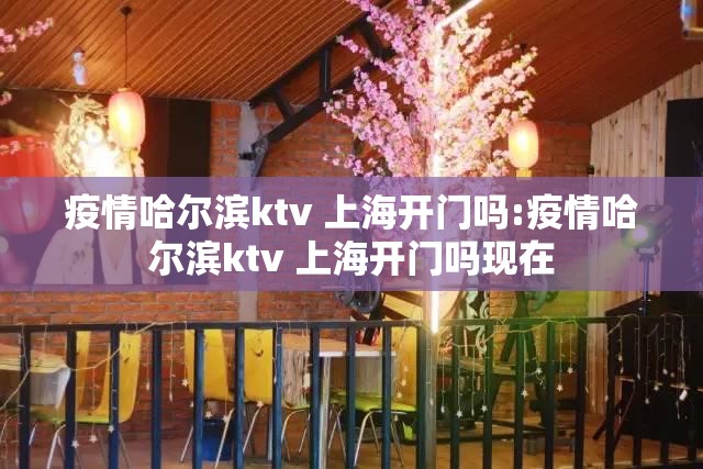 疫情哈尔滨ktv 上海开门吗:疫情哈尔滨ktv 上海开门吗现在