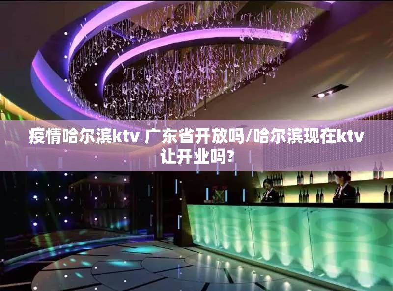疫情哈尔滨ktv 广东省开放吗/哈尔滨现在ktv让开业吗?