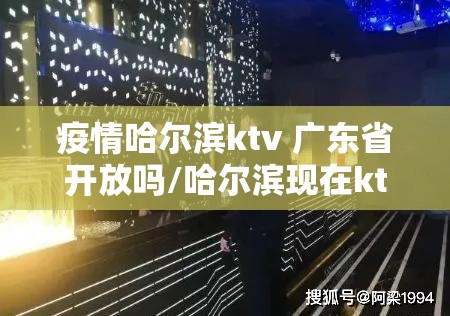 疫情哈尔滨ktv 广东省开放吗/哈尔滨现在ktv让开业吗?