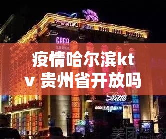 疫情哈尔滨ktv 贵州省开放吗/疫情哈尔滨ktv 贵州省开放吗现在