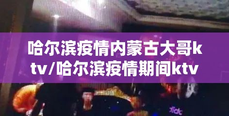 哈尔滨疫情内蒙古大哥ktv/哈尔滨疫情期间ktv营业怎么举报
