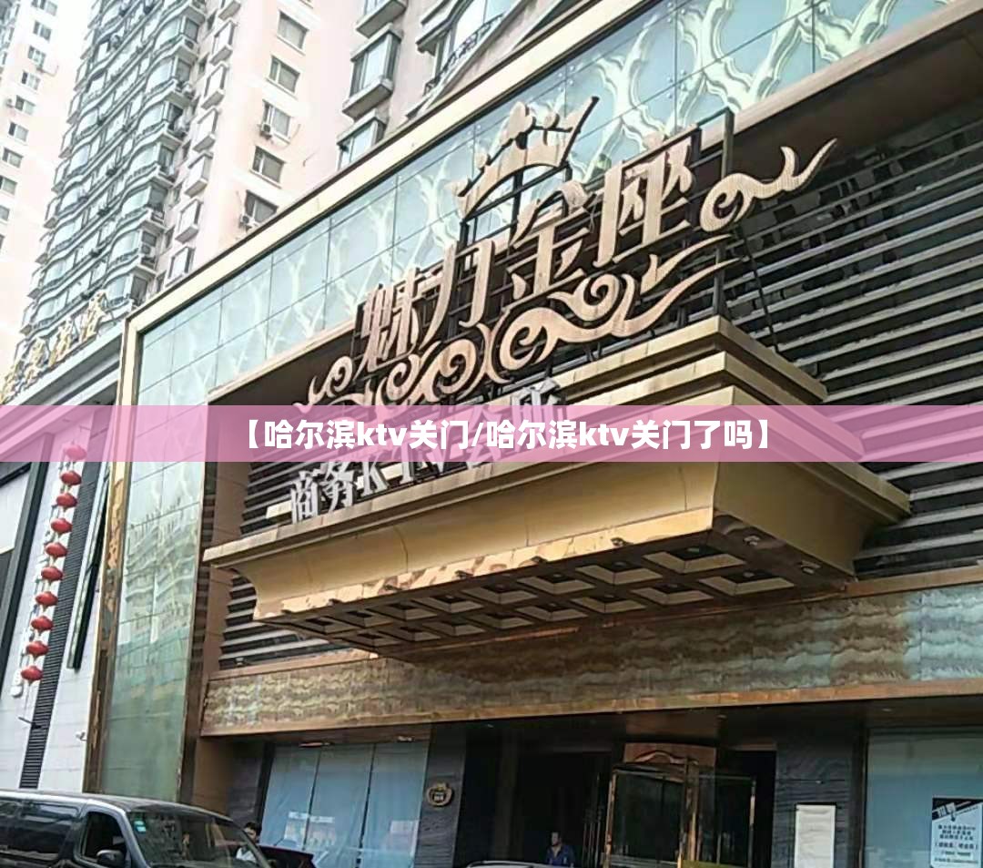 【哈尔滨ktv关门/哈尔滨ktv关门了吗】