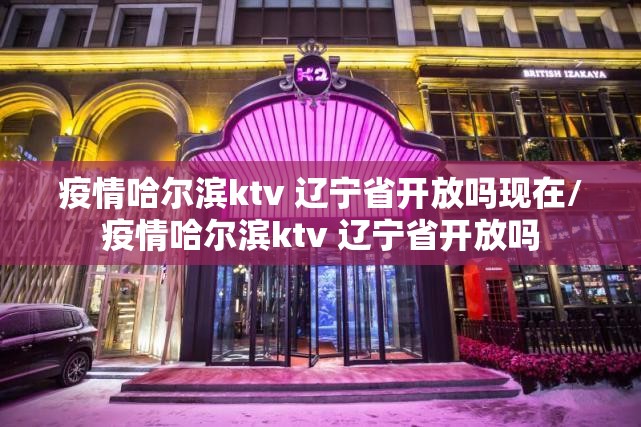 疫情哈尔滨ktv 辽宁省开放吗现在/疫情哈尔滨ktv 辽宁省开放吗