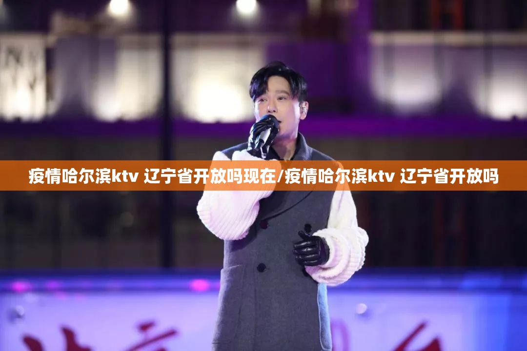 疫情哈尔滨ktv 辽宁省开放吗现在/疫情哈尔滨ktv 辽宁省开放吗