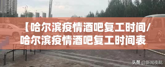 【哈尔滨疫情酒吧复工时间/哈尔滨疫情酒吧复工时间表】