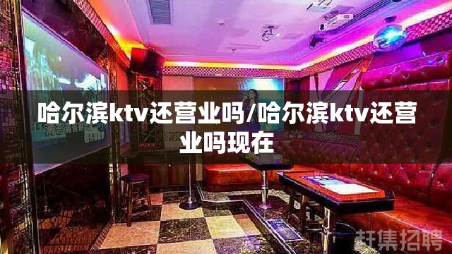 哈尔滨ktv还营业吗/哈尔滨ktv还营业吗现在
