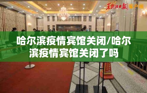 哈尔滨疫情宾馆关闭/哈尔滨疫情宾馆关闭了吗