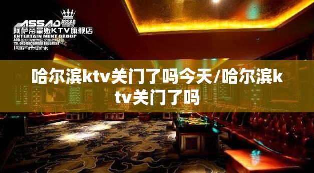 哈尔滨ktv关门了吗今天/哈尔滨ktv关门了吗