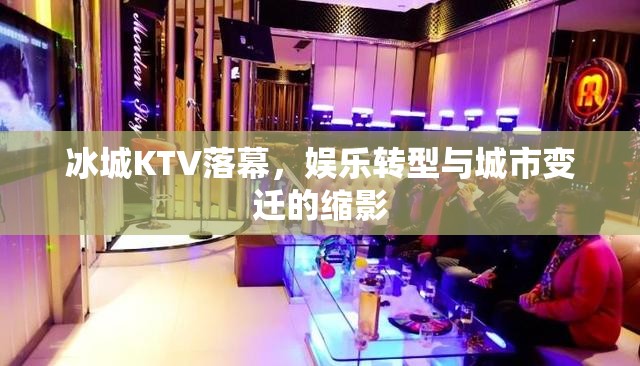 冰城KTV落幕，娱乐转型与城市变迁的缩影