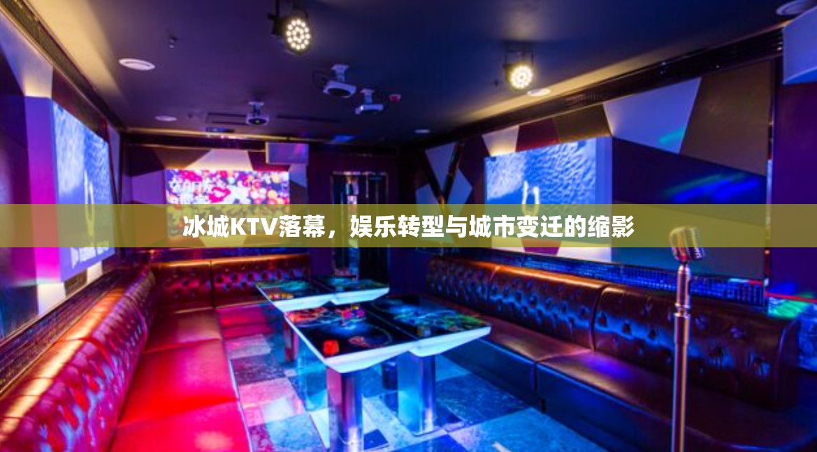 冰城KTV落幕，娱乐转型与城市变迁的缩影