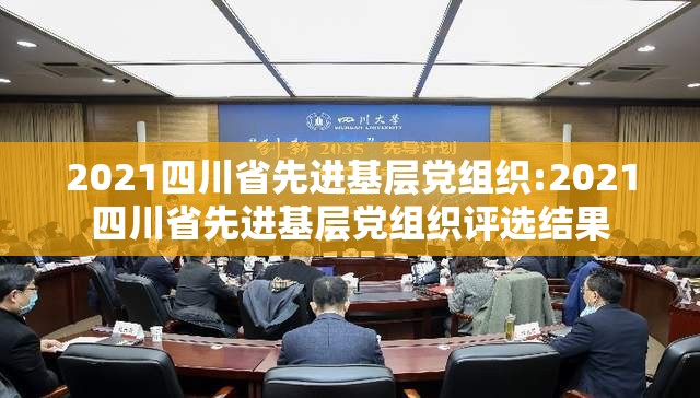 2021四川省先进基层党组织:2021四川省先进基层党组织评选结果