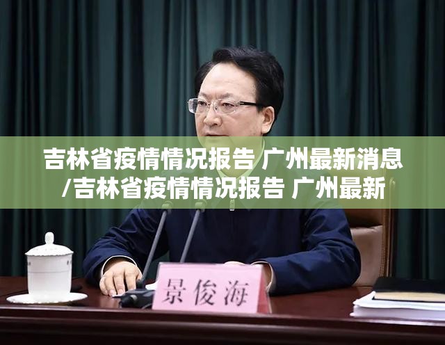 吉林省疫情情况报告 广州最新消息/吉林省疫情情况报告 广州最新