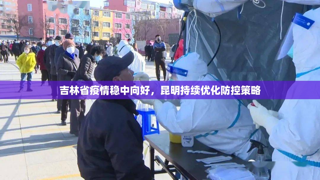 吉林省疫情稳中向好，昆明持续优化防控策略
