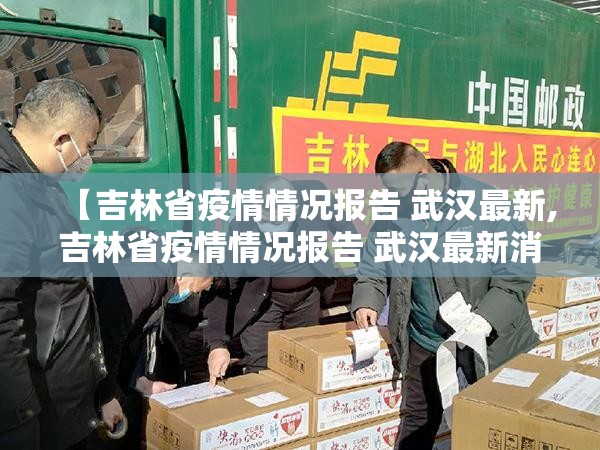 【吉林省疫情情况报告 武汉最新,吉林省疫情情况报告 武汉最新消息】