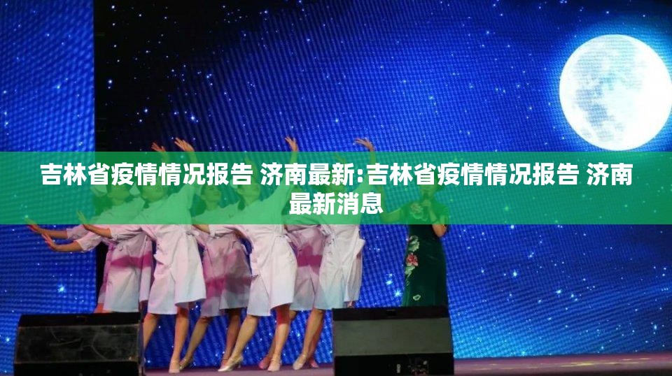 吉林省疫情情况报告 济南最新:吉林省疫情情况报告 济南最新消息