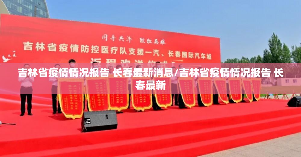 吉林省疫情情况报告 长春最新消息/吉林省疫情情况报告 长春最新