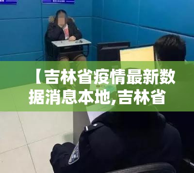 【吉林省疫情最新数据消息本地,吉林省疫情最新数据消息新增】