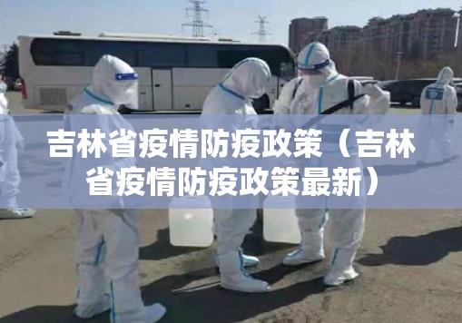 吉林省疫情防疫政策（吉林省疫情防疫政策最新）