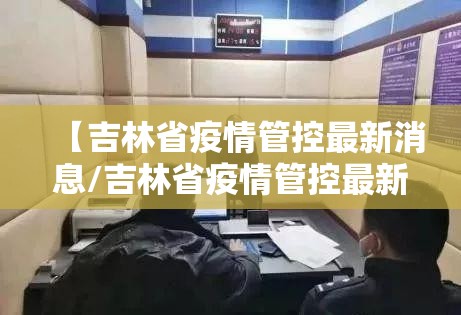 【吉林省疫情管控最新消息/吉林省疫情管控最新消息通知】