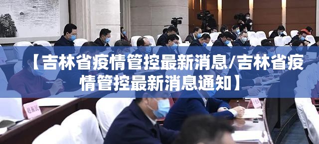 【吉林省疫情管控最新消息/吉林省疫情管控最新消息通知】