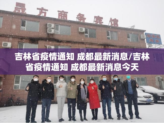 吉林省疫情通知 成都最新消息/吉林省疫情通知 成都最新消息今天