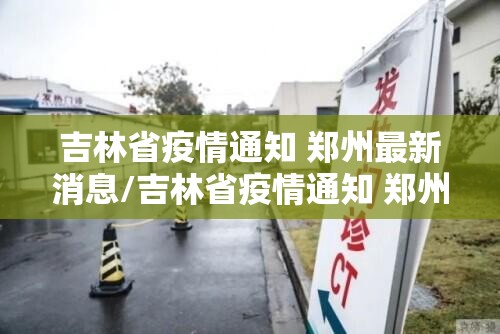 吉林省疫情通知 郑州最新消息/吉林省疫情通知 郑州最新消息今天