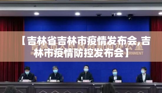 【吉林省吉林市疫情发布会,吉林市疫情防控发布会】