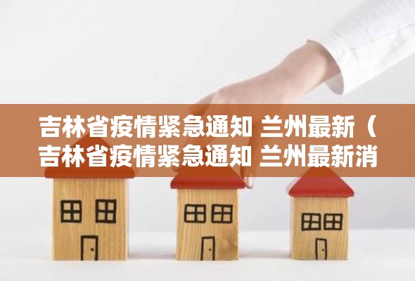 吉林省疫情紧急通知 兰州最新（吉林省疫情紧急通知 兰州最新消息）