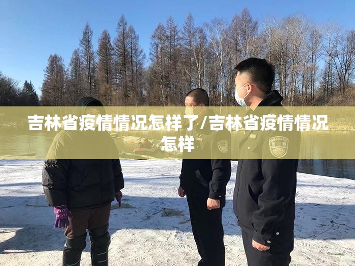 吉林省疫情情况怎样了/吉林省疫情情况怎样