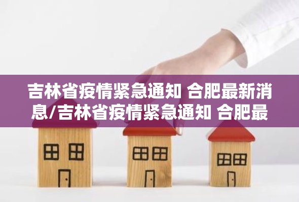 吉林省疫情紧急通知 合肥最新消息/吉林省疫情紧急通知 合肥最新
