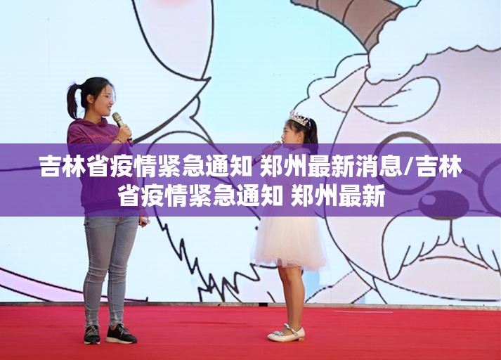 吉林省疫情紧急通知 郑州最新消息/吉林省疫情紧急通知 郑州最新