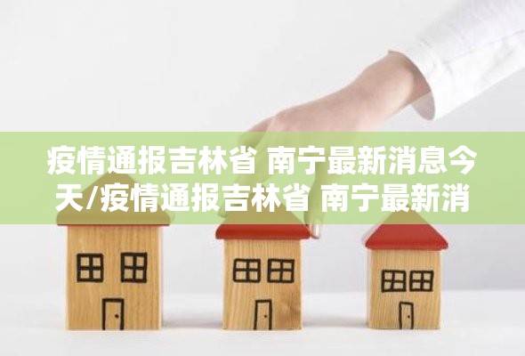疫情通报吉林省 南宁最新消息今天/疫情通报吉林省 南宁最新消息