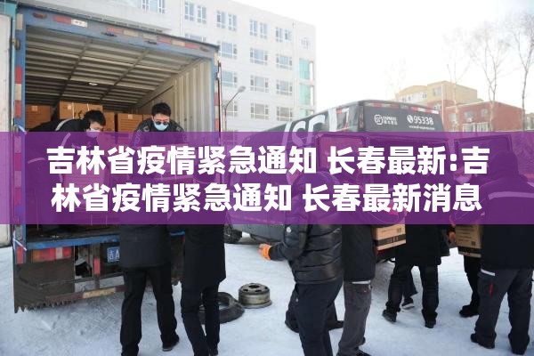 吉林省疫情紧急通知 长春最新:吉林省疫情紧急通知 长春最新消息