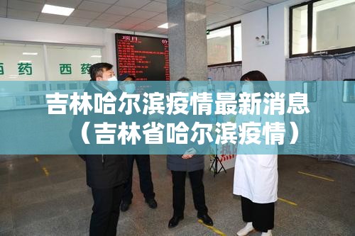 吉林哈尔滨疫情最新消息（吉林省哈尔滨疫情）