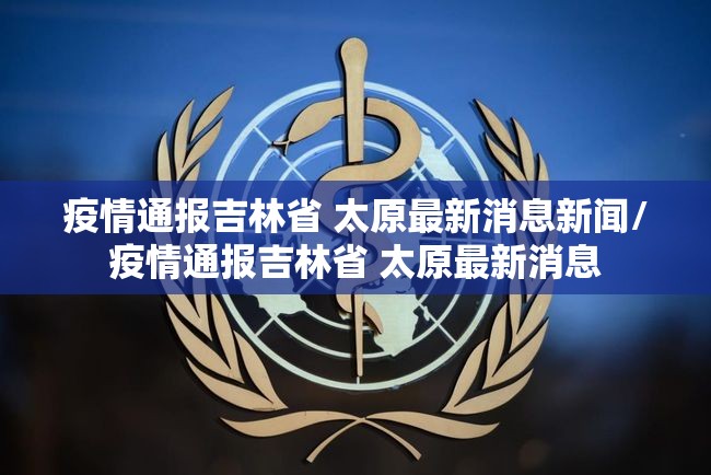 疫情通报吉林省 太原最新消息新闻/疫情通报吉林省 太原最新消息