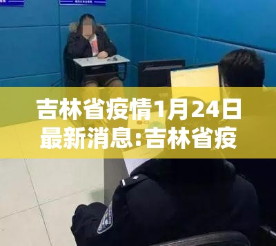 吉林省疫情1月24日最新消息:吉林省疫情1月24日最新消息视频