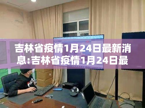 吉林省疫情1月24日最新消息:吉林省疫情1月24日最新消息视频