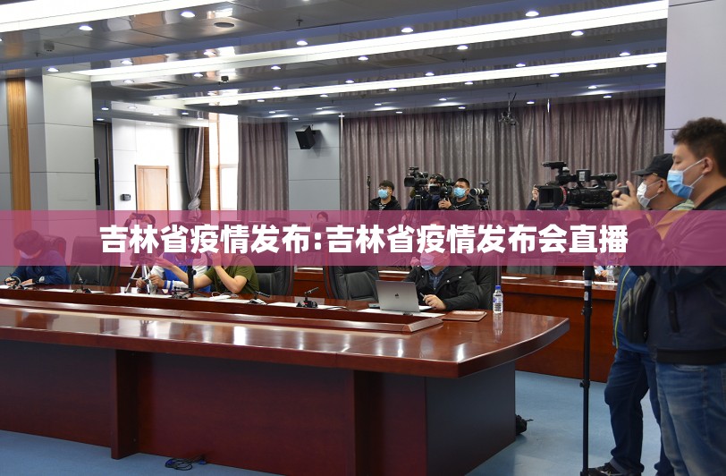 吉林省疫情发布:吉林省疫情发布会直播