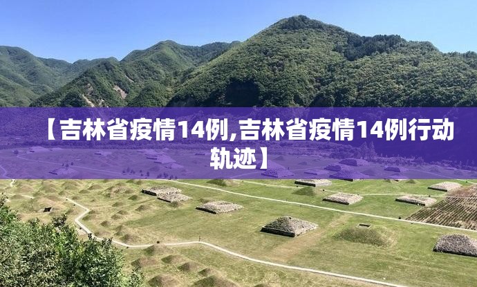 【吉林省疫情14例,吉林省疫情14例行动轨迹】
